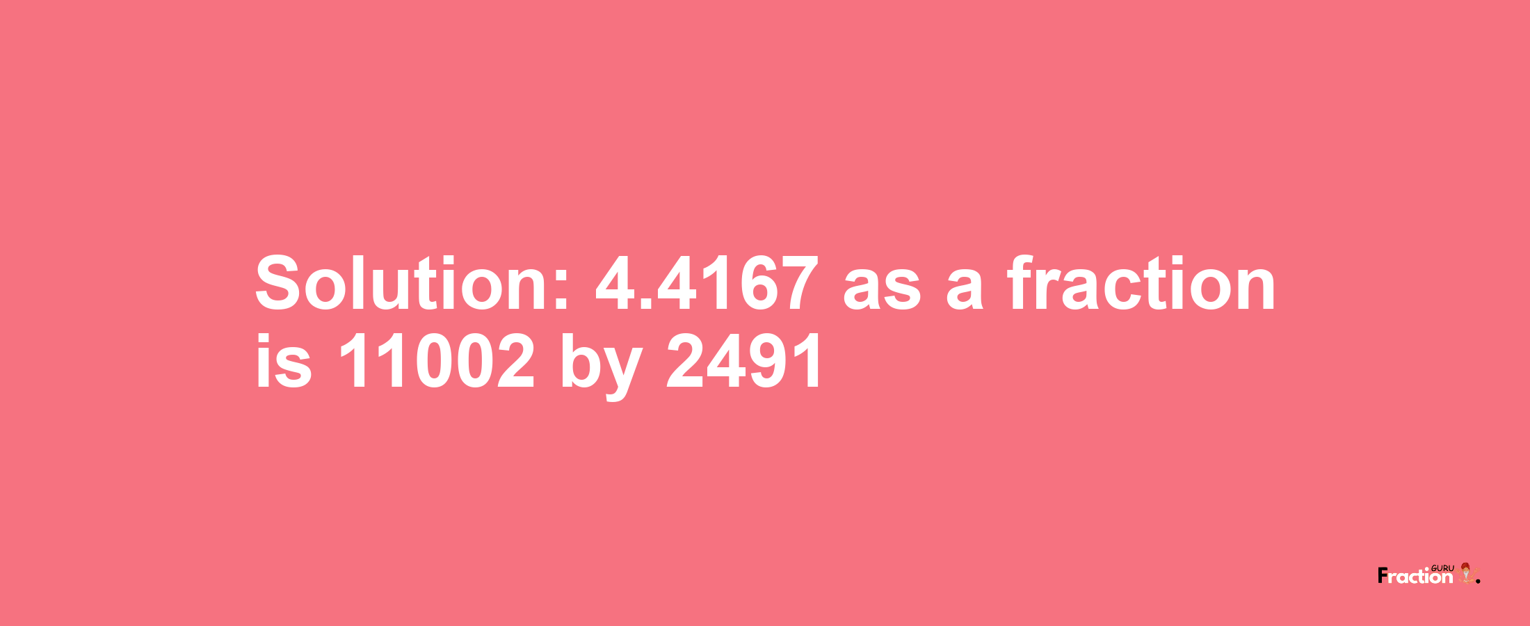 Solution:4.4167 as a fraction is 11002/2491